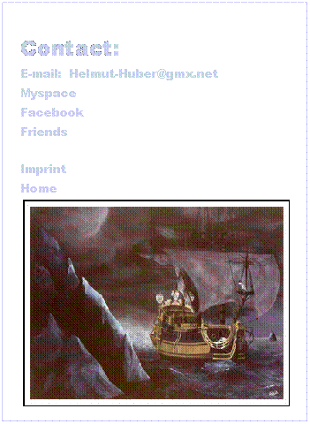 Textfeld:  
Contact:
E-mail:  Helmut-Huber@gmx.net
Myspace
Facebook
Friends
 
Imprint
Home

